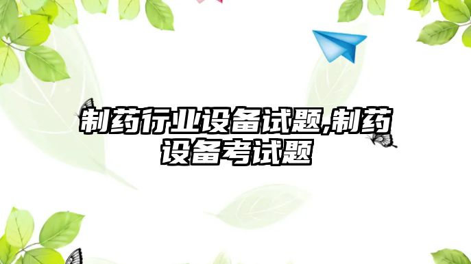 制藥行業(yè)設(shè)備試題,制藥設(shè)備考試題