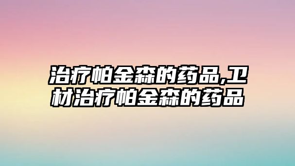 治療帕金森的藥品,衛(wèi)材治療帕金森的藥品