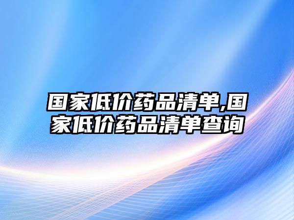 國(guó)家低價(jià)藥品清單,國(guó)家低價(jià)藥品清單查詢