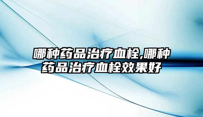 哪種藥品治療血栓,哪種藥品治療血栓效果好