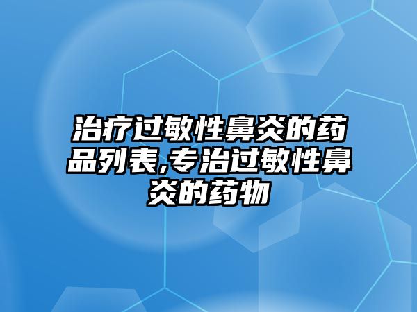 治療過敏性鼻炎的藥品列表,專治過敏性鼻炎的藥物