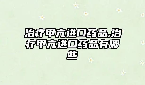 治療甲亢進(jìn)口藥品,治療甲亢進(jìn)口藥品有哪些