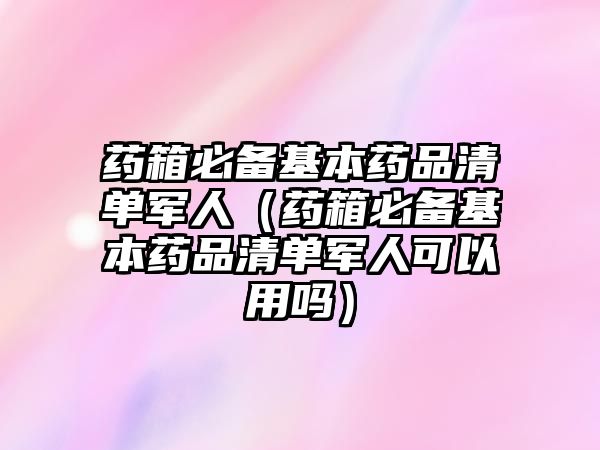 藥箱必備基本藥品清單軍人（藥箱必備基本藥品清單軍人可以用嗎）