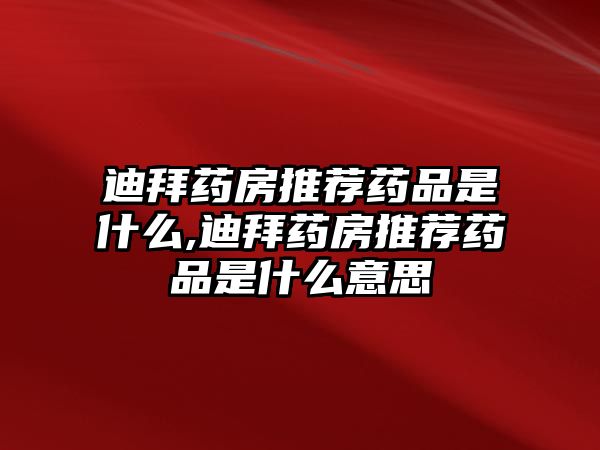 迪拜藥房推薦藥品是什么,迪拜藥房推薦藥品是什么意思