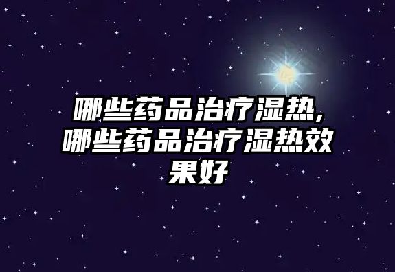 哪些藥品治療濕熱,哪些藥品治療濕熱效果好