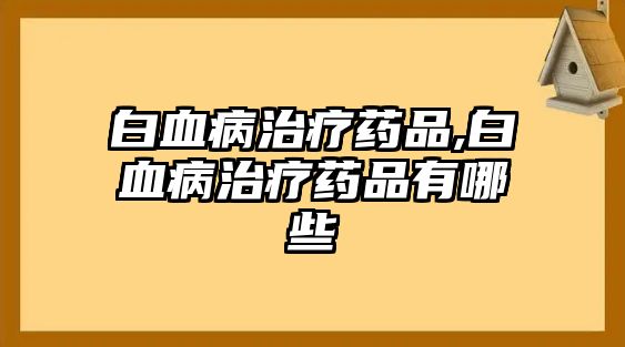 白血病治療藥品,白血病治療藥品有哪些