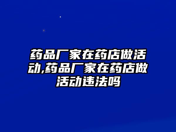 藥品廠家在藥店做活動(dòng),藥品廠家在藥店做活動(dòng)違法嗎