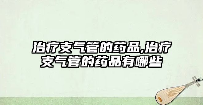 治療支氣管的藥品,治療支氣管的藥品有哪些