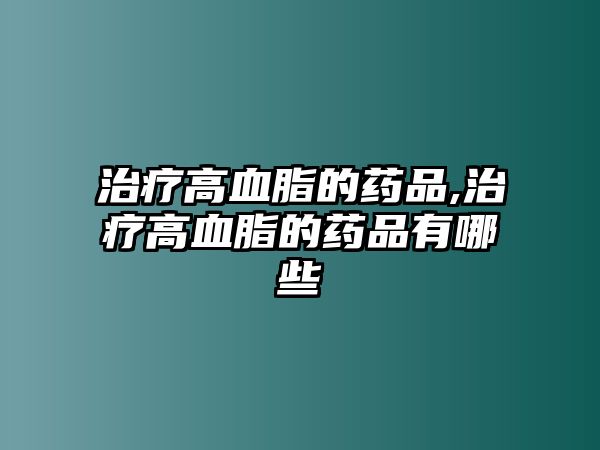 治療高血脂的藥品,治療高血脂的藥品有哪些