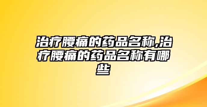 治療腰痛的藥品名稱,治療腰痛的藥品名稱有哪些