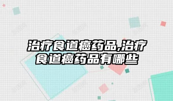 治療食道癌藥品,治療食道癌藥品有哪些