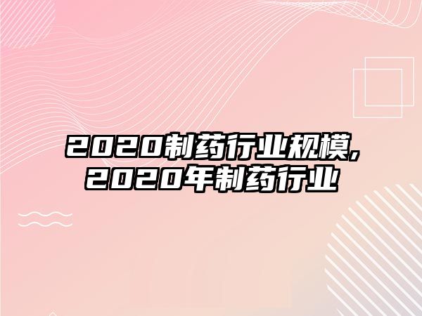 2020制藥行業(yè)規(guī)模,2020年制藥行業(yè)