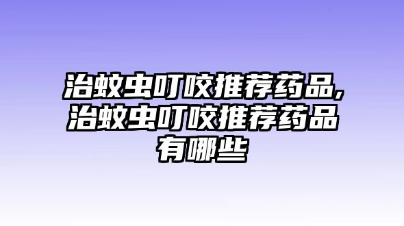 治蚊蟲叮咬推薦藥品,治蚊蟲叮咬推薦藥品有哪些