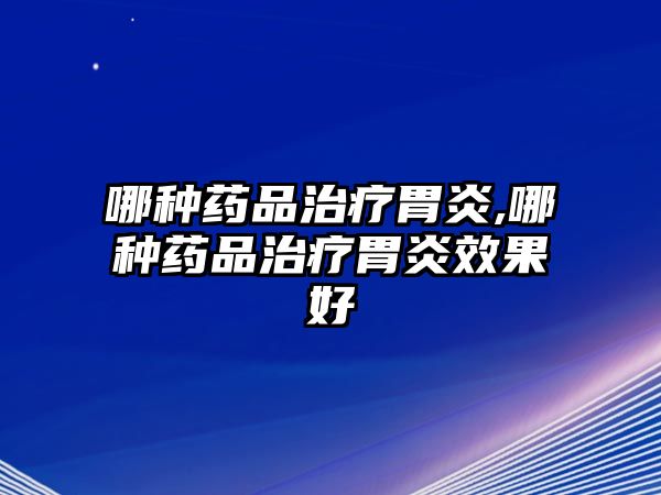 哪種藥品治療胃炎,哪種藥品治療胃炎效果好