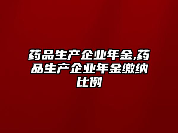 藥品生產(chǎn)企業(yè)年金,藥品生產(chǎn)企業(yè)年金繳納比例