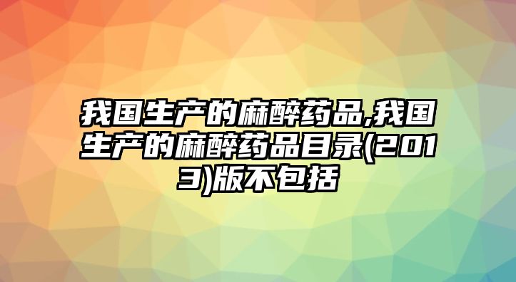 我國生產(chǎn)的麻醉藥品,我國生產(chǎn)的麻醉藥品目錄(2013)版不包括