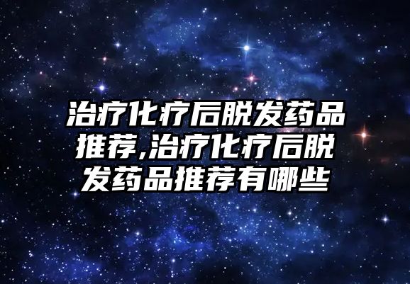 治療化療后脫發(fā)藥品推薦,治療化療后脫發(fā)藥品推薦有哪些