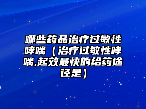 哪些藥品治療過敏性哮喘（治療過敏性哮喘,起效最快的給藥途徑是）