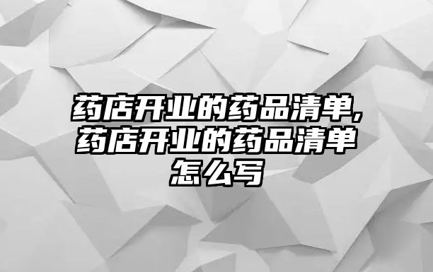 藥店開業(yè)的藥品清單,藥店開業(yè)的藥品清單怎么寫