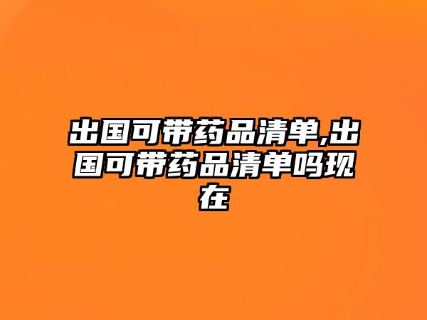 出國可帶藥品清單,出國可帶藥品清單嗎現(xiàn)在