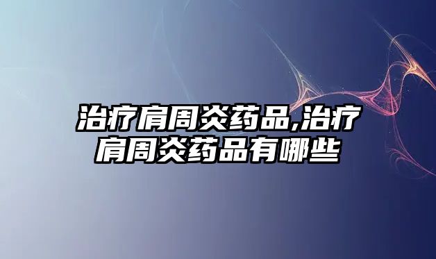 治療肩周炎藥品,治療肩周炎藥品有哪些