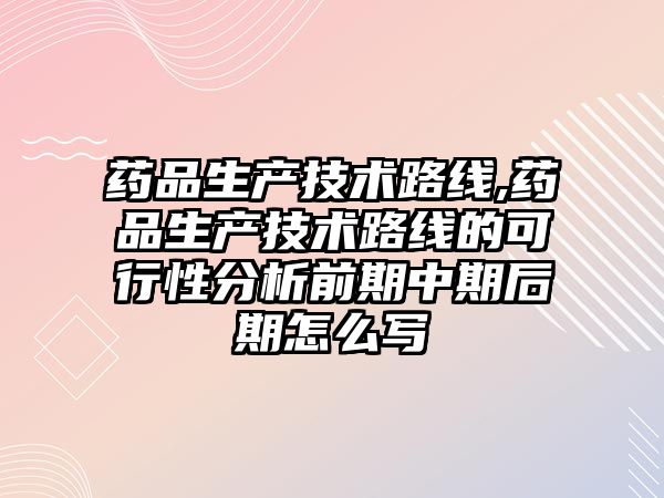 藥品生產技術路線,藥品生產技術路線的可行性分析前期中期后期怎么寫