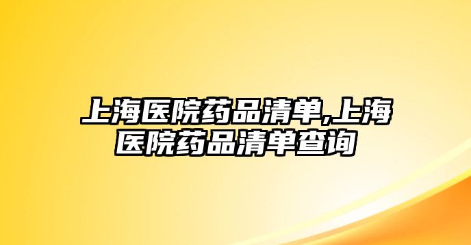 上海醫(yī)院藥品清單,上海醫(yī)院藥品清單查詢