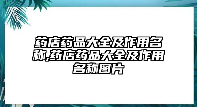 藥店藥品大全及作用名稱,藥店藥品大全及作用名稱圖片