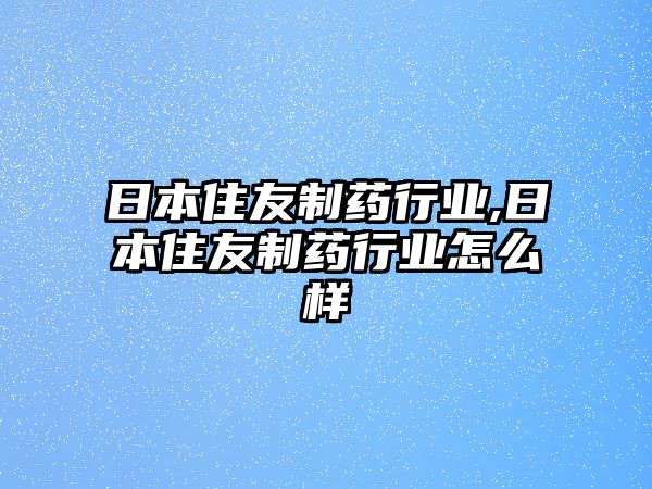 日本住友制藥行業(yè),日本住友制藥行業(yè)怎么樣