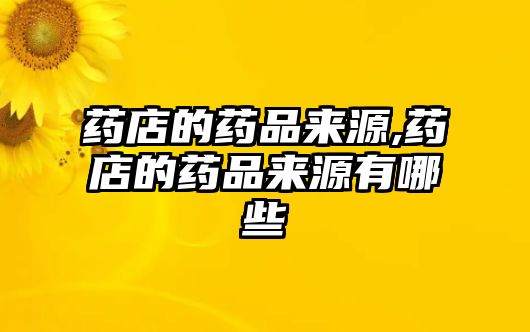 藥店的藥品來源,藥店的藥品來源有哪些