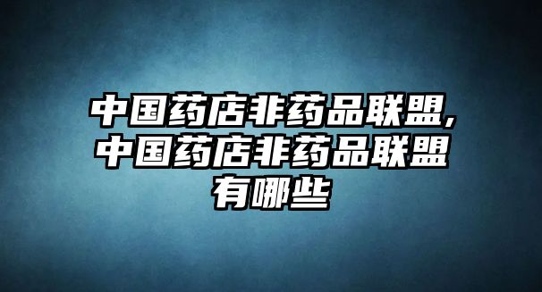 中國藥店非藥品聯(lián)盟,中國藥店非藥品聯(lián)盟有哪些