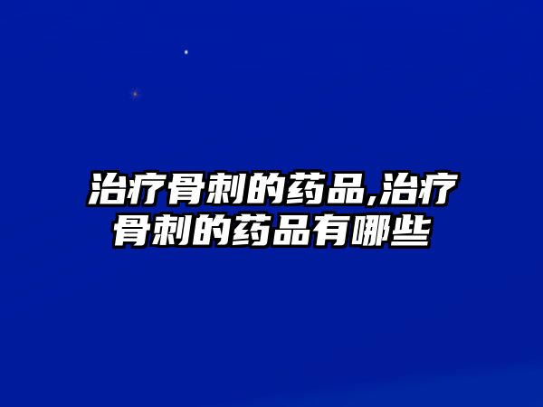 治療骨刺的藥品,治療骨刺的藥品有哪些