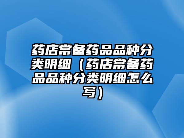 藥店常備藥品品種分類(lèi)明細(xì)（藥店常備藥品品種分類(lèi)明細(xì)怎么寫(xiě)）