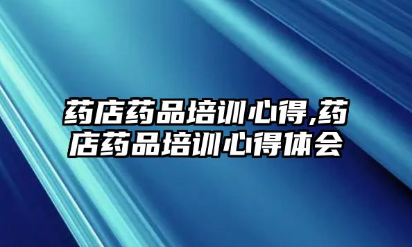 藥店藥品培訓心得,藥店藥品培訓心得體會