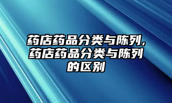 藥店藥品分類與陳列,藥店藥品分類與陳列的區(qū)別