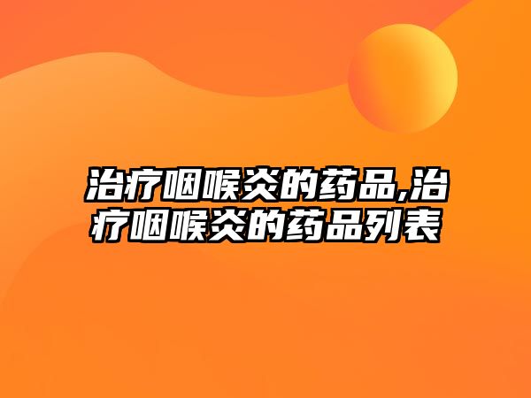 治療咽喉炎的藥品,治療咽喉炎的藥品列表