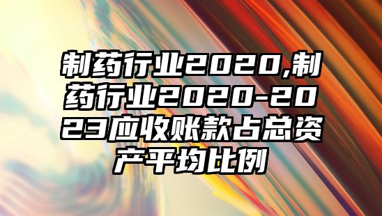 制藥行業(yè)2020,制藥行業(yè)2020-2023應(yīng)收賬款占總資產(chǎn)平均比例