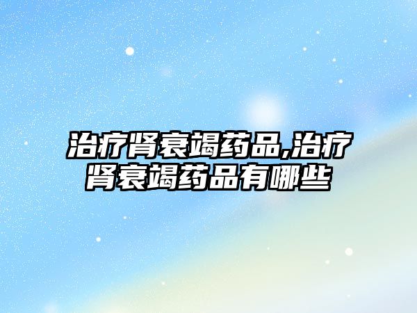 治療腎衰竭藥品,治療腎衰竭藥品有哪些