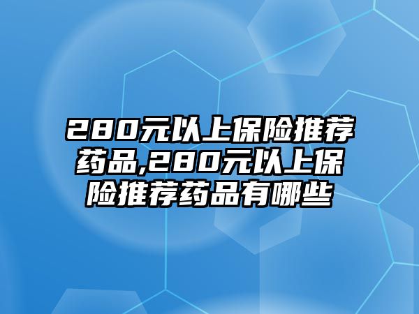 280元以上保險(xiǎn)推薦藥品,280元以上保險(xiǎn)推薦藥品有哪些