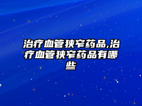 治療血管狹窄藥品,治療血管狹窄藥品有哪些