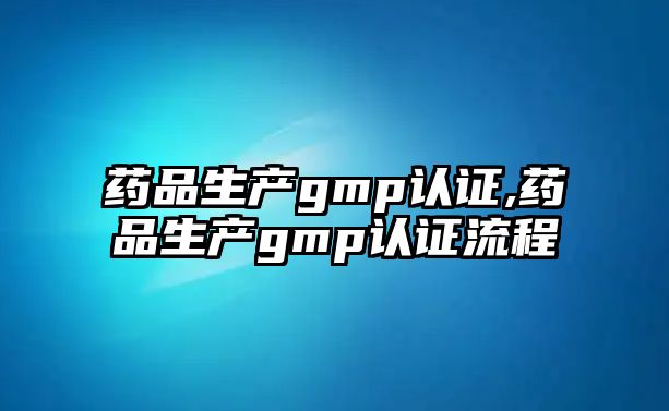 藥品生產(chǎn)gmp認證,藥品生產(chǎn)gmp認證流程