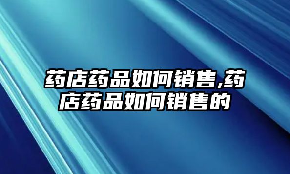 藥店藥品如何銷售,藥店藥品如何銷售的