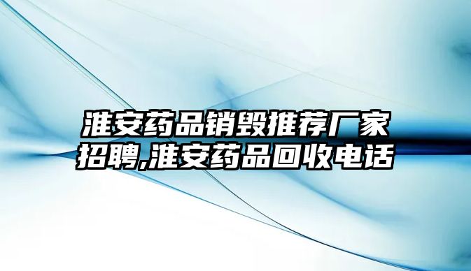 淮安藥品銷毀推薦廠家招聘,淮安藥品回收電話