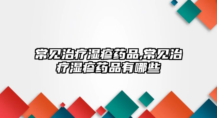 常見治療濕疹藥品,常見治療濕疹藥品有哪些