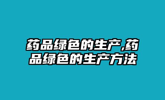 藥品綠色的生產(chǎn),藥品綠色的生產(chǎn)方法