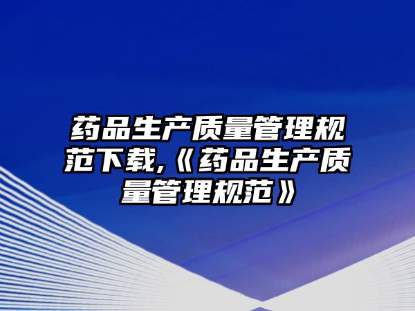 藥品生產(chǎn)質(zhì)量管理規(guī)范下載,《藥品生產(chǎn)質(zhì)量管理規(guī)范》