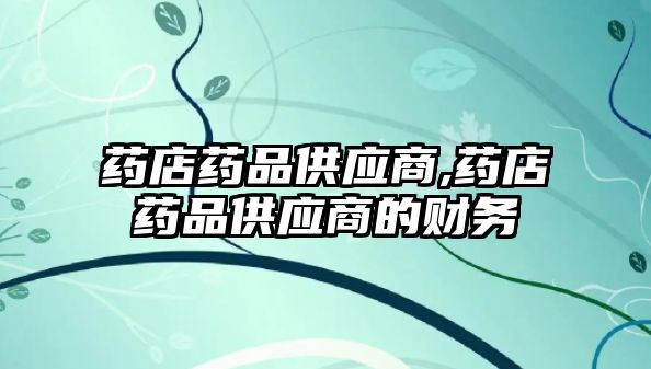 藥店藥品供應(yīng)商,藥店藥品供應(yīng)商的財(cái)務(wù)