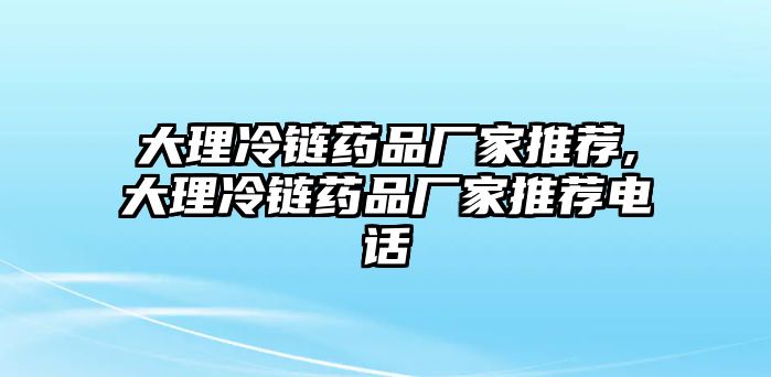 大理冷鏈藥品廠家推薦,大理冷鏈藥品廠家推薦電話