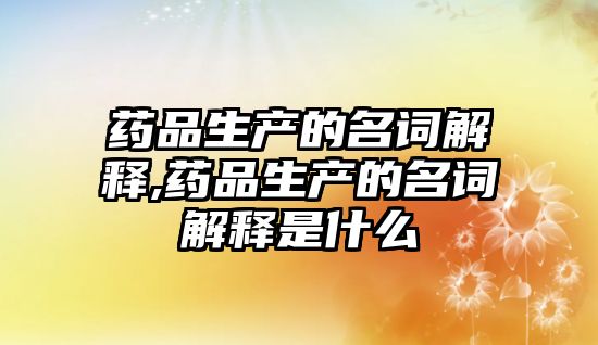 藥品生產的名詞解釋,藥品生產的名詞解釋是什么