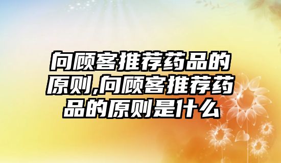 向顧客推薦藥品的原則,向顧客推薦藥品的原則是什么